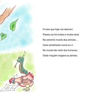 O caso que hoje vos descrevi

Passou-se há muitos e muitos anos

No estranho mundo dos animais…

Caso semelhante nunca eu vi

No mundo tão certo dos humanos,

Onde ninguém engana os demais.
 