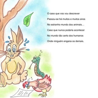 O caso que vos vou descrever

Passou-se há muitos e muitos anos

No estranho mundo dos animais…

Caso que nunca poderia acontecer

No mundo tão certo dos humanos

Onde ninguém engana os demais.
 