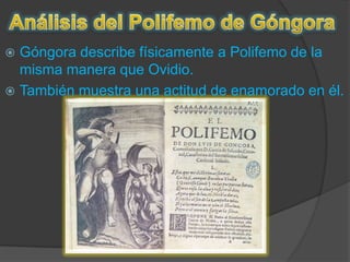 Análisis del Polifemo de GóngoraGóngora describe físicamente a Polifemo de la misma manera que Ovidio.También muestra una actitud de enamorado en él.