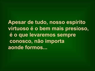 Apesar de tudo,  nosso espírito  virtuoso  é  o bem mais presioso, é o que levaremos sempre conosco, não importa  aonde formos...   