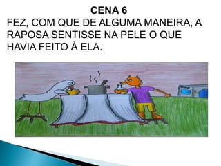 CENA 6 
FEZ, COM QUE DE ALGUMA MANEIRA, A 
RAPOSA SENTISSE NA PELE O QUE 
HAVIA FEITO À ELA. 
 