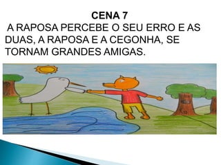 CENA 7 
A RAPOSA PERCEBE O SEU ERRO E AS 
DUAS, A RAPOSA E A CEGONHA, SE 
TORNAM GRANDES AMIGAS. 
 
