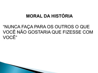 MORAL DA HISTÓRIA 
“NUNCA FAÇA PARA OS OUTROS O QUE 
VOCÊ NÃO GOSTARIA QUE FIZESSE COM 
VOCÊ” 
 