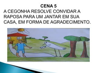CENA 5 
A CEGONHA RESOLVE CONVIDAR A 
RAPOSA PARA UM JANTAR EM SUA 
CASA, EM FORMA DE AGRADECIMENTO. 
 