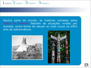 Noutra parte do mundo, as histórias contadas pelos
índios da América falavam de situações vividas por
animais, como forma de educar os mais novos na difícil
arte da sobrevivência.
 