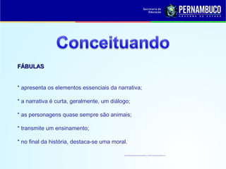 FÁBULASFÁBULAS
* apresenta os elementos essenciais da narrativa;
* a narrativa é curta, geralmente, um diálogo;
* as personagens quase sempre são animais;
* transmite um ensinamento;
* no final da história, destaca-se uma moral.
http://aulasdelinguaportuguesaeliteratura.blogspot.com.br/2009/10/apologo-fabula-e-alegoria.html
 