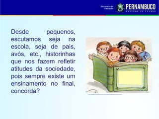 Desde pequenos,
escutamos seja na
escola, seja de pais,
avós, etc., historinhas
que nos fazem refletir
atitudes da sociedade,
pois sempre existe um
ensinamento no final,
concorda? http://4.bp.blogspot.com/_m2cPrnZNZ1w/TOaiZYA1VBI/AAAAAAAACcQ/TKA6NdHRw3w/s1600/criancasleit.jpg
 
