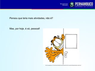 Pensou que teria mais atividades, não é?
Mas, por hoje, é só, pessoal!
http://3.bp.blogspot.com/_TsHVeYbPHXI/TMXs9FUPwiI/AAAAAAAAEVs/fmZm1wsnfEQ/s320/garfield35tchau-768421.gif
 