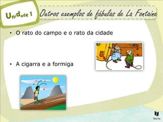 Outros exemplos de fábulas de La Fontaine
• O rato do campo e o rato da cidade




• A cigarra e a formiga
 