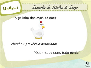 Exemplos de fábulas de Esopo
• A galinha dos ovos de ouro




Moral ou provérbio associado:

              “Quem tudo quer, tudo perde”
 