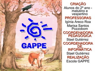 CRIAÇÃO Alunos do 2º ano - matutino e vespertino PROFESSORAS Igínia Areco Roa Marisa Santos Pozzobom COORDENADORA PEDAGÓGICA Stael Gutiérrez  COORDENADORA DE INFORMÁTICA Stael Gutiérrez REALIZAÇÃO Escola GAPPE 