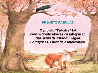 PROJETO FÁBULAS O projeto “Fábulas” foi desenvolvido através da integração das áreas de estudo:  Língua Portuguesa, Filosofia e Informática. 