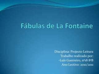 Fábulas de LaFontaine Disciplina: Projecto Leitura Trabalho realizado por: -Luís Guerreiro, nº18 8ºB Ano Lectivo: 2010/2011 