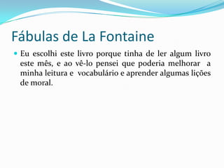 Fábulas de LaFontaineEu escolhi este livro porque tinha de ler algum livro este mês, e ao vê-lo pensei que poderia melhorar  a minha leiturae  vocabulário e aprender algumas lições de moral.