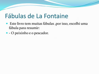 Fábulas de LaFontaine Este livro tem muitas fábulas ,por isso, escolhi uma fábula para resumir:- O peixinho e o pescador.