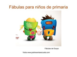 Fábulas para niños de primaria
Visita www.padresenlaescuela.com
Fábulas de Esopo
 