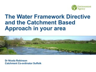 The Water Framework Directive
and the Catchment Based
Approach in your area
Dr Nicola Robinson
Catchment Co-ordinator Suffolk
 