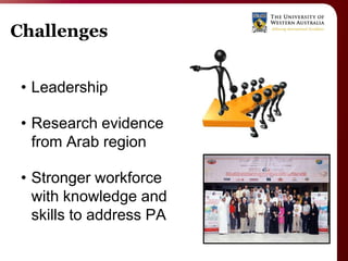 Challenges


 • Leadership

 • Research evidence
   from Arab region

 • Stronger workforce
   with knowledge and
   skills to address PA
 