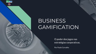 BUSINESS
GAMIFICATION
O poder dos jogos nas
estratégias corporativas.
Por Paulo Carvalho
 