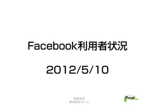 Facebook利用者状況

  2012/5/10

       前澤太郎
     株式会社リピート
 