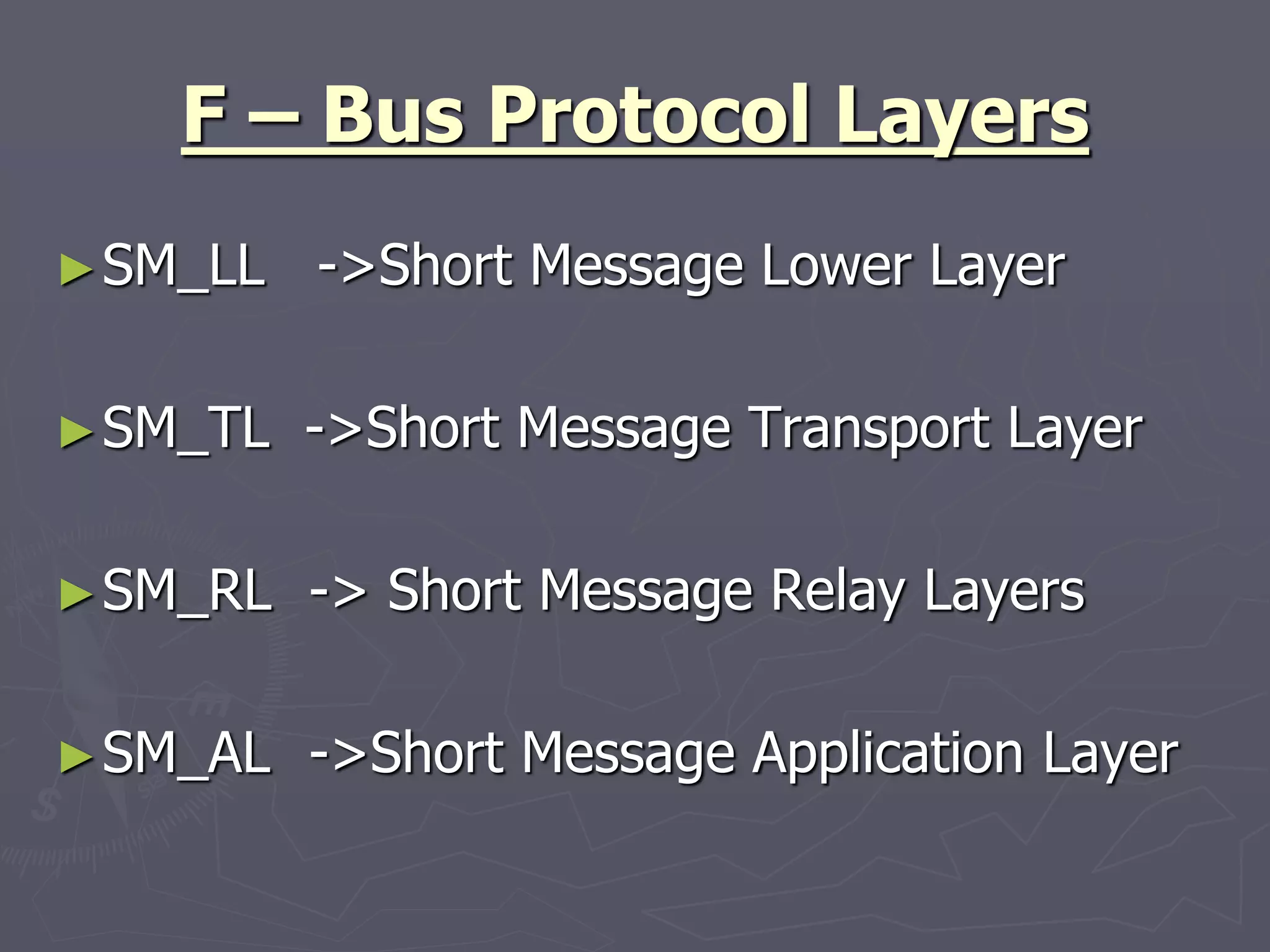 F – Bus Protocol Layers
►SM_LL ->Short Message Lower Layer
►SM_TL ->Short Message Transport Layer
►SM_RL -> Short Message Relay Layers
►SM_AL ->Short Message Application Layer
 