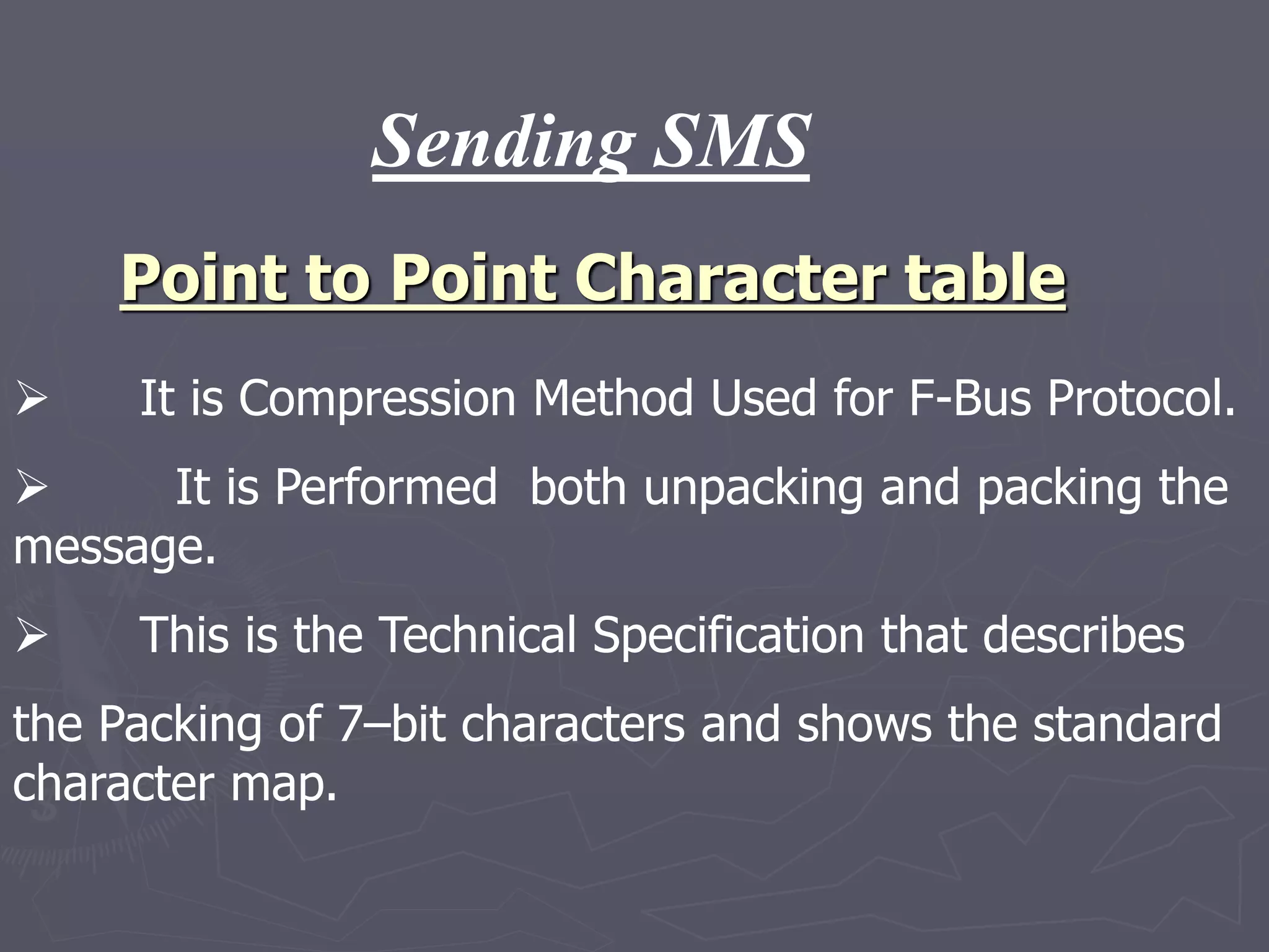 Point to Point Character table
 It is Compression Method Used for F-Bus Protocol.
 It is Performed both unpacking and packing the
message.
 This is the Technical Specification that describes
the Packing of 7–bit characters and shows the standard
character map.
Sending SMS
 
