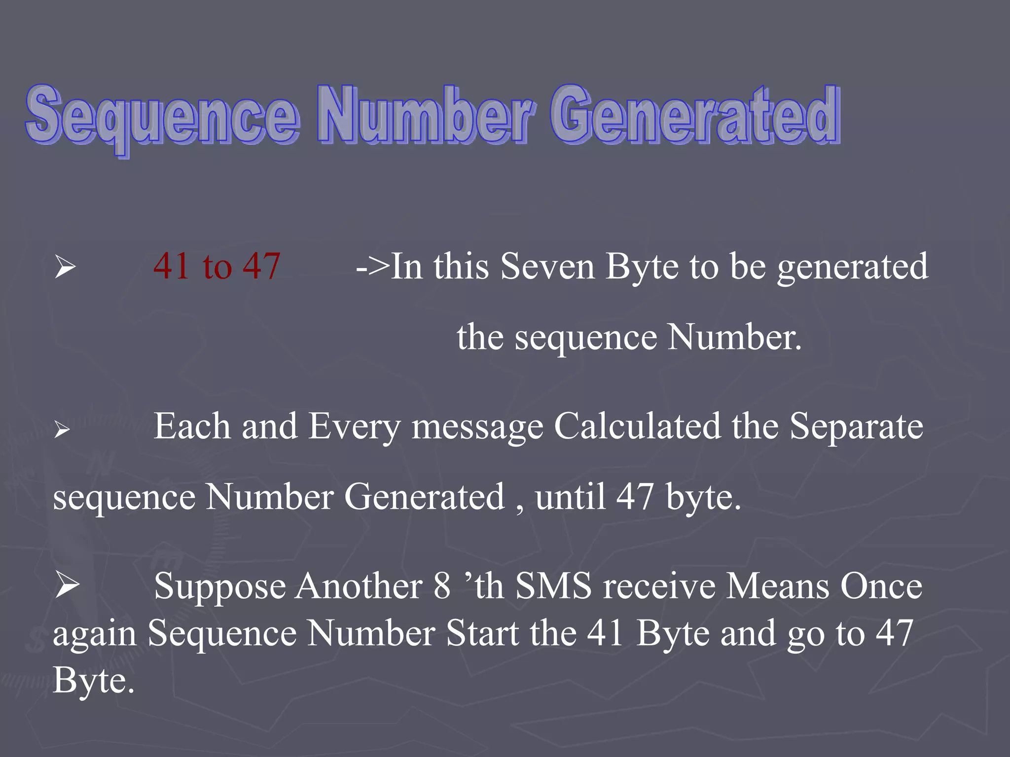  41 to 47 ->In this Seven Byte to be generated
the sequence Number.
 Each and Every message Calculated the Separate
sequence Number Generated , until 47 byte.
 Suppose Another 8 ’th SMS receive Means Once
again Sequence Number Start the 41 Byte and go to 47
Byte.
 