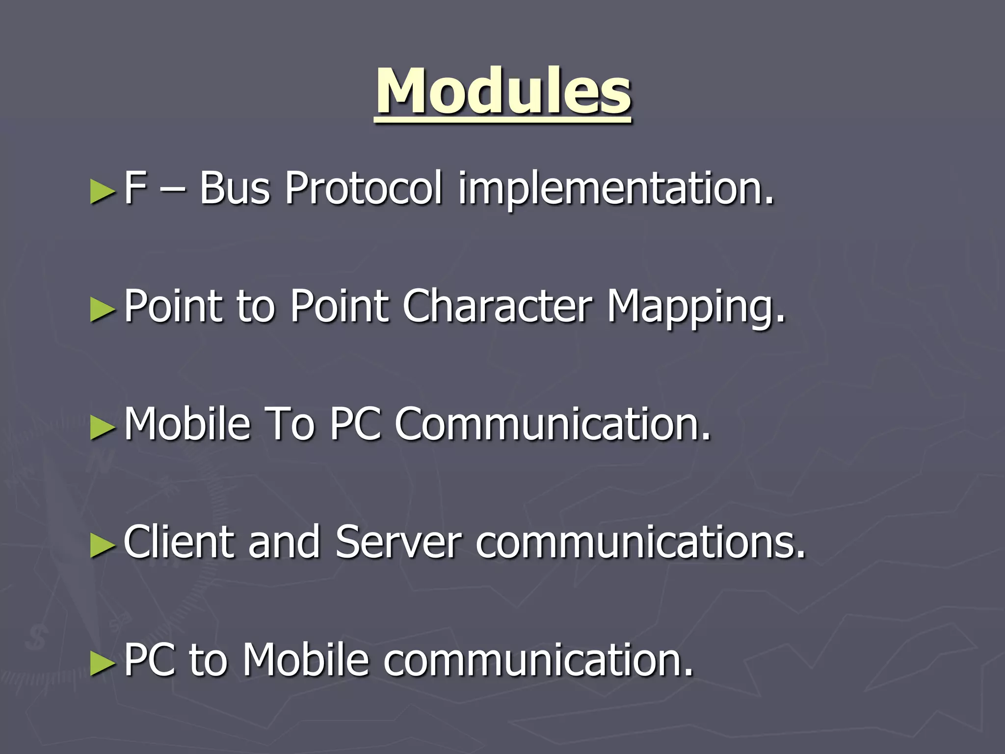 Modules
►F – Bus Protocol implementation.
►Point to Point Character Mapping.
►Mobile To PC Communication.
►Client and Server communications.
►PC to Mobile communication.
 