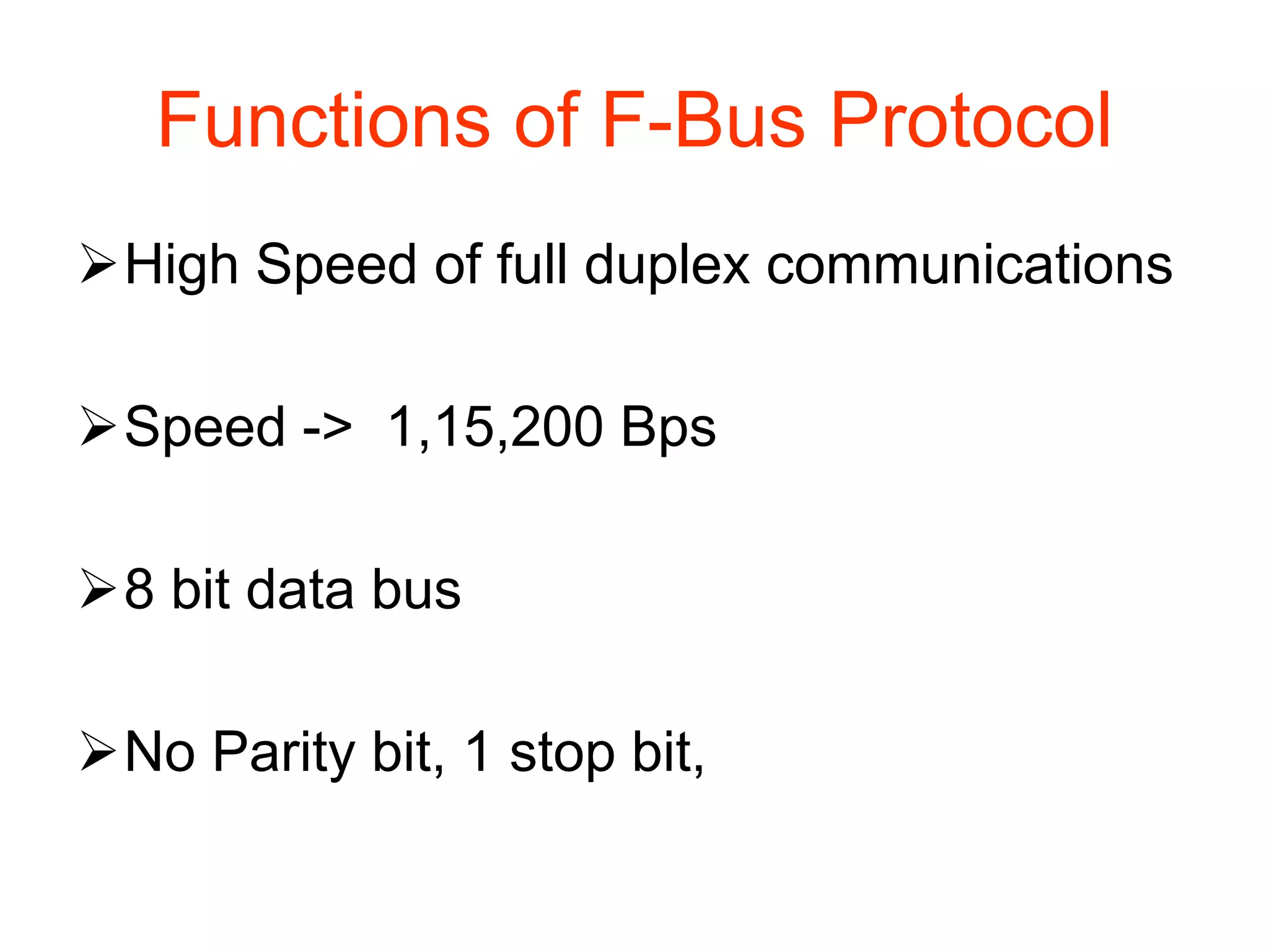 Functions of F-Bus Protocol
High Speed of full duplex communications
Speed -> 1,15,200 Bps
8 bit data bus
No Parity bit, 1 stop bit,
 