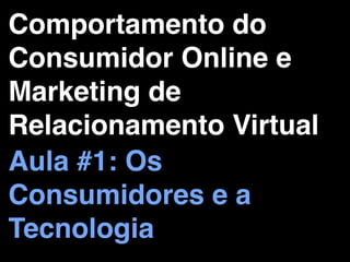 Comportamento do
Consumidor Online e
Marketing de
Relacionamento Virtual
Aula #1: Os
Consumidores e a
Tecnologia
 