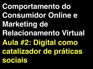 Comportamento do
Consumidor Online e
Marketing de
Relacionamento Virtual
Aula #2: Digital como
catalizador de práticas
sociais
 