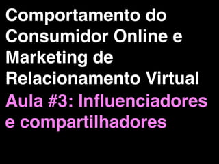 Comportamento do
Consumidor Online e
Marketing de
Relacionamento Virtual
Aula #3: Inﬂuenciadores
e compartilhadores
 