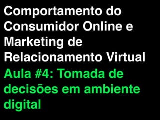 Comportamento do
Consumidor Online e
Marketing de
Relacionamento Virtual
Aula #4: Tomada de
decisões em ambiente
digital
 