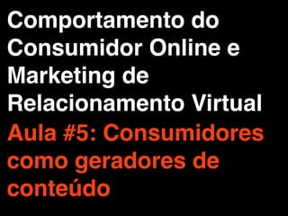 Comportamento do
Consumidor Online e
Marketing de
Relacionamento Virtual
Aula #5: Consumidores
como geradores de
conteúdo
 