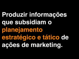 Produzir informações
que subsidiam o
planejamento
estratégico e tático de
ações de marketing.
 