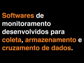 Softwares de
monitoramento
desenvolvidos para
coleta, armazenamento e
cruzamento de dados.
 