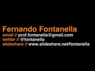 Fernando Fontanella
email // prof.fontanella@gmail.com
twitter // @fontanella
slideshare // www.slideshare.net/fontanella
 