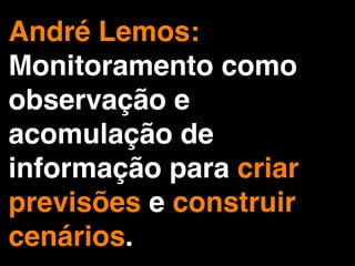 André Lemos:
Monitoramento como
observação e
acomulação de
informação para criar
previsões e construir
cenários.
 