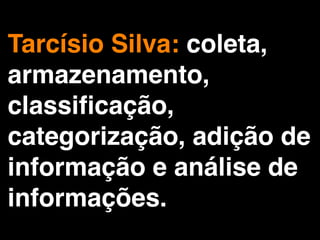 Tarcísio Silva: coleta,
armazenamento,
classiﬁcação,
categorização, adição de
informação e análise de
informações.
 
