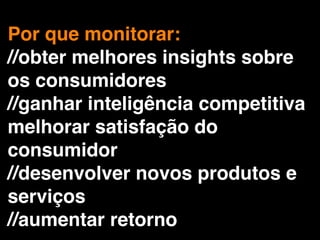 Por que monitorar:
//obter melhores insights sobre
os consumidores
//ganhar inteligência competitiva
melhorar satisfação do
consumidor
//desenvolver novos produtos e
serviços
//aumentar retorno
 