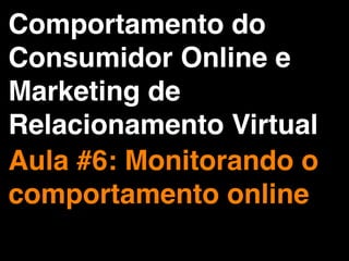 Comportamento do
Consumidor Online e
Marketing de
Relacionamento Virtual
Aula #6: Monitorando o
comportamento online
 