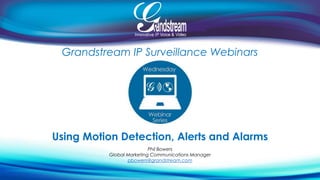Grandstream IP Surveillance Webinars 
Using Motion Detection, Alerts and Alarms 
Phil Bowers 
Global Marketing Communications Manager 
pbowers@grandstream.com 
 
