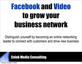Facebook and Video
                  to grow your
                business network
     Distinguish yourself by becoming an online networking
   leader to connect with customers and drive new business



               Celek Media Consulting            1


Tuesday, October 6, 2009                                     1
 