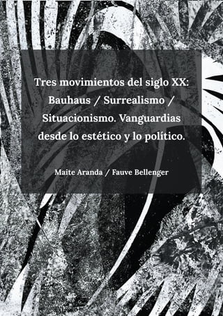Tres movimientos del siglo XX:
Bauhaus / Surrealismo /
Situacionismo. Vanguardias
desde lo estético y lo político.
Maite Aranda / Fauve Bellenger
 