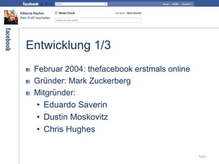 Entwicklung 1/3
Februar 2004: thefacebook erstmals online
Gründer: Mark Zuckerberg
Mitgründer:
• Eduardo Saverin
• Dustin Moskovitz
• Chris Hughes
5/63
 