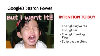 Google’s Search Power
• The right keywords
• The right ad
• The right Landing
Page
• So to get the client
INTENTION TO BUY
 