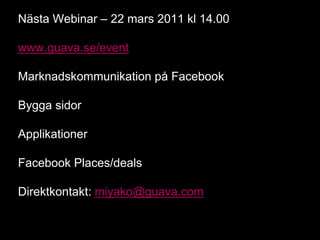 Nästa Webinar – 22 mars 2011 kl 14.00

www.guava.se/event

Marknadskommunikation på Facebook

Bygga sidor

Applikationer

Facebook Places/deals

Direktkontakt: miyako@guava.com
 
