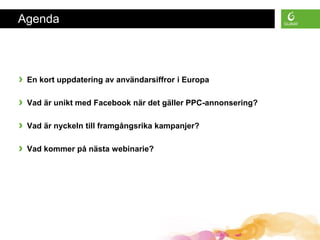 Agenda



›   En kort uppdatering av användarsiffror i Europa

›   Vad är unikt med Facebook när det gäller PPC-annonsering?

›   Vad är nyckeln till framgångsrika kampanjer?

›   Vad kommer på nästa webinarie?
 
