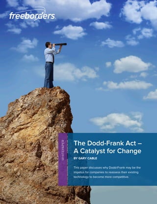 The Dodd-Frank Act –
WHITEPAPER




             A Catalyst for Change
             BY GARY CABLE


             This paper discusses why Dodd-Frank may be the
             impetus for companies to reassess their existing
             technology to become more competitive.




                                                                1
 