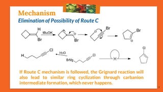 Mechanism
Elimination of Possibility of Route C
If Route C mechanism is followed, the Grignard reaction will
also lead to similar ring cyclization through carbanion
intermediate formation, which never happens.
H2O
7
 